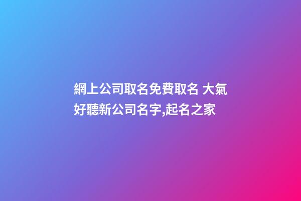 網上公司取名免費取名 大氣好聽新公司名字,起名之家-第1張-公司起名-玄機派